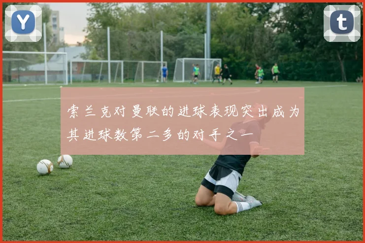 索兰克对曼联的进球表现突出成为其进球数第二多的对手之一