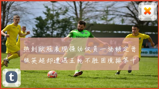 热刺欧冠表现强劲仅负一场锁定晋级英超却遭遇五轮不胜困境排第十四