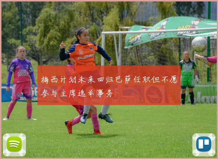 梅西计划未来回归巴萨任职但不愿参与主席选举事务