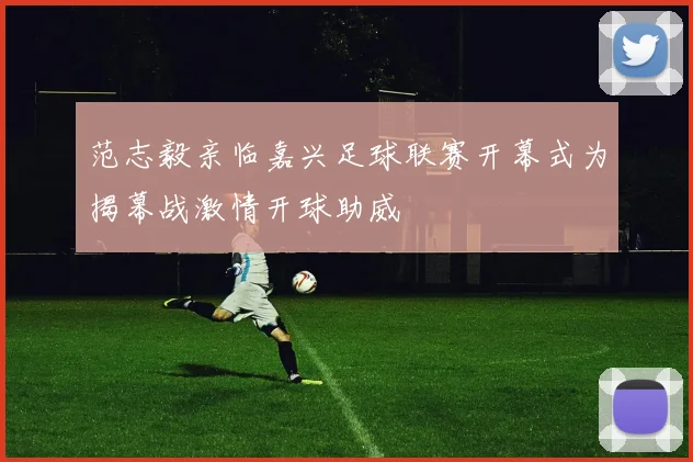 范志毅亲临嘉兴足球联赛开幕式为揭幕战激情开球助威