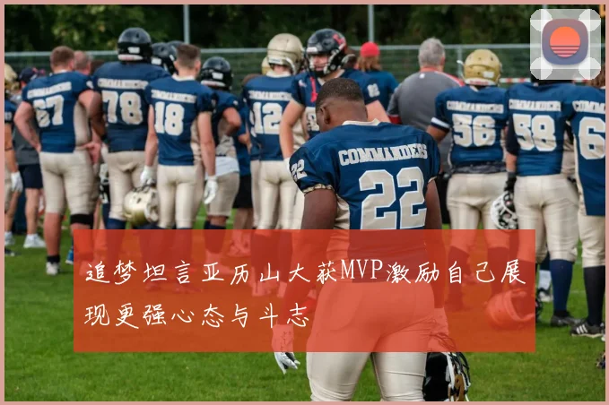 追梦坦言亚历山大获MVP激励自己展现更强心态与斗志