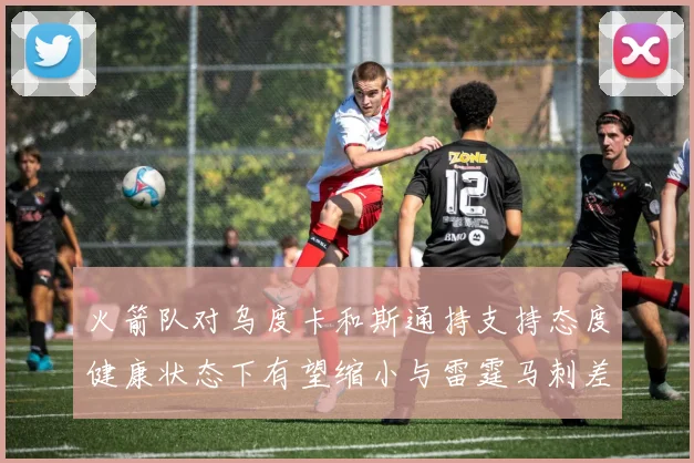 火箭队对乌度卡和斯通持支持态度健康状态下有望缩小与雷霆马刺差距
