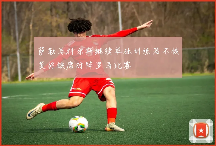 萨勒马科尔斯继续单独训练若不恢复将缺席对阵罗马比赛