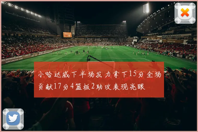 小哈达威下半场发力拿下15分全场贡献17分4篮板2助攻表现亮眼