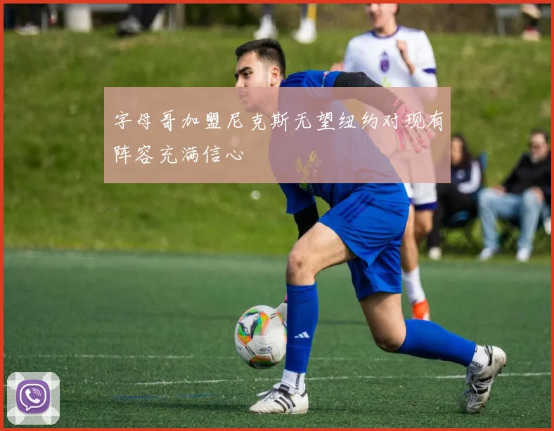 字母哥加盟尼克斯无望纽约对现有阵容充满信心