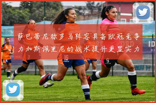 萨巴蒂尼称罗马阵容具备欧冠竞争力加斯佩里尼的战术提升更显实力