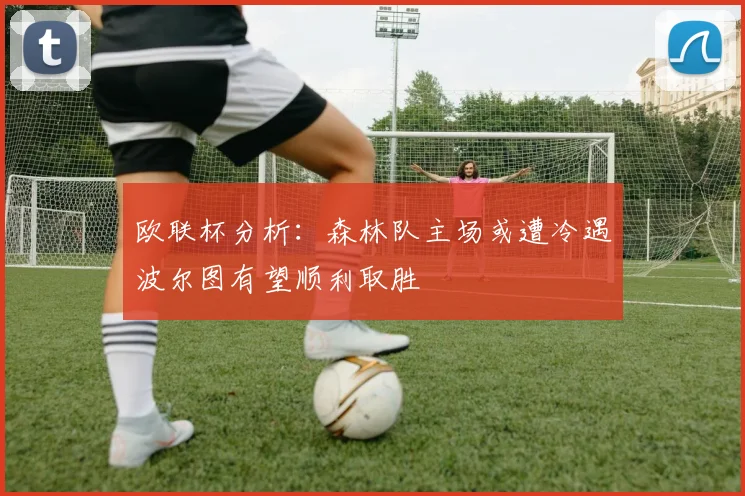 欧联杯分析：森林队主场或遭冷遇波尔图有望顺利取胜