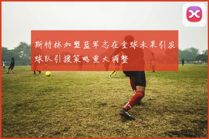 斯特林加盟蓝军志在金球未果引发球队引援策略重大调整