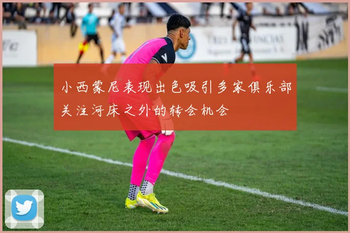小西蒙尼表现出色吸引多家俱乐部关注河床之外的转会机会