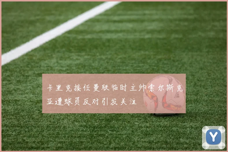 卡里克接任曼联临时主帅索尔斯克亚遭球员反对引发关注