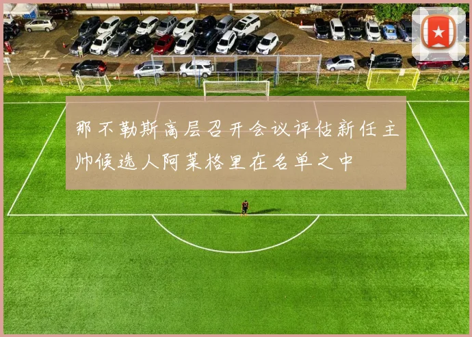那不勒斯高层召开会议评估新任主帅候选人阿莱格里在名单之中