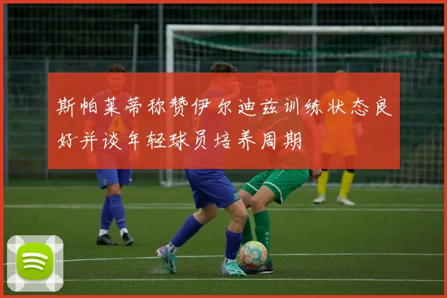 斯帕莱蒂称赞伊尔迪兹训练状态良好并谈年轻球员培养周期