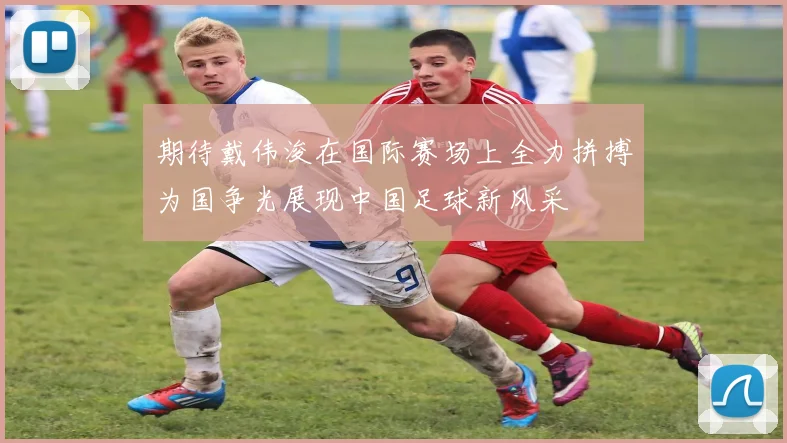 期待戴伟浚在国际赛场上全力拼搏为国争光展现中国足球新风采