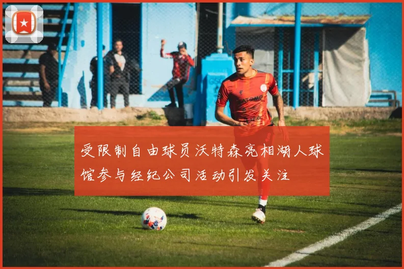 受限制自由球员沃特森亮相湖人球馆参与经纪公司活动引发关注