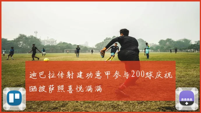 迪巴拉传射建功意甲参与200球庆祝晒披萨照喜悦满满