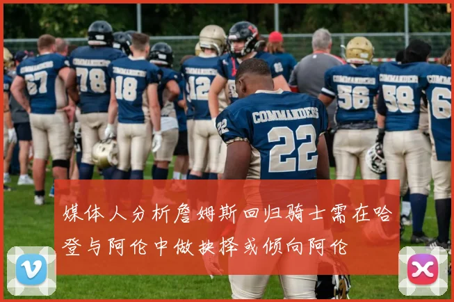 媒体人分析詹姆斯回归骑士需在哈登与阿伦中做抉择或倾向阿伦