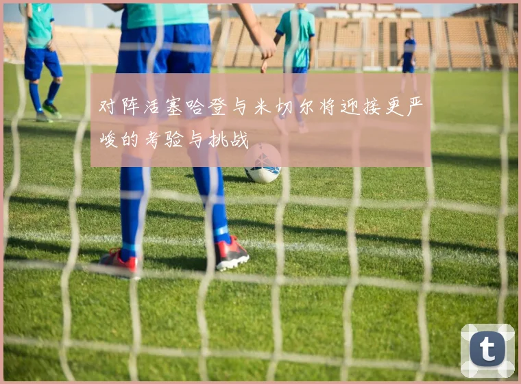 对阵活塞哈登与米切尔将迎接更严峻的考验与挑战