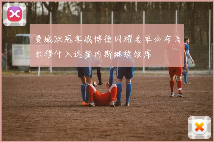 曼城欧冠客战博德闪耀名单公布马尔穆什入选努内斯继续缺席