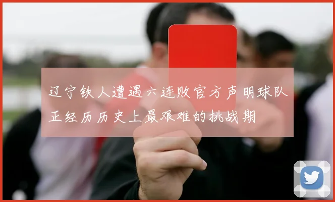 辽宁铁人遭遇六连败官方声明球队正经历历史上最艰难的挑战期