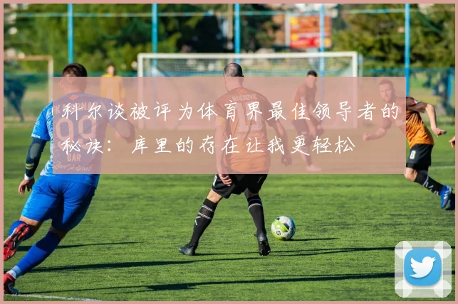 科尔谈被评为体育界最佳领导者的秘诀：库里的存在让我更轻松