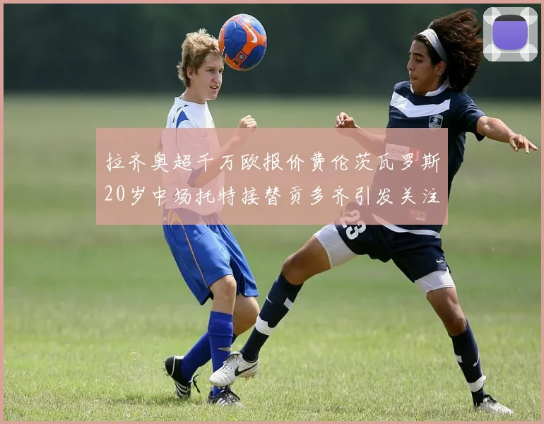 拉齐奥超千万欧报价费伦茨瓦罗斯20岁中场托特接替贡多齐引发关注