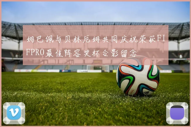 姆巴佩与贝林厄姆共同庆祝荣获FIFPRO最佳阵容奖杯合影留念