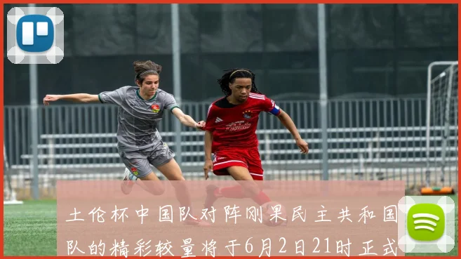 土伦杯中国队对阵刚果民主共和国队的精彩较量将于6月2日21时正式开启